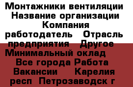 Монтажники вентиляции › Название организации ­ Компания-работодатель › Отрасль предприятия ­ Другое › Минимальный оклад ­ 1 - Все города Работа » Вакансии   . Карелия респ.,Петрозаводск г.